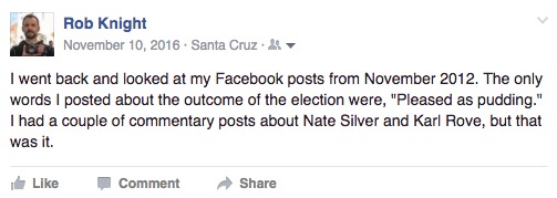 "I went back and looked at my Facebook posts from November 2012. The only words I posted about the outcome of the election were, "Pleased as pudding." I had a couple of commentary posts about Nate Silver and Karl Rove, but that was it."