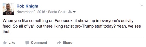 "When you like something on Facebook, it shows up in everyone's activity feed. So all of ya'll out there liking racist pro-Trump stuff today? Yeah, we see that."